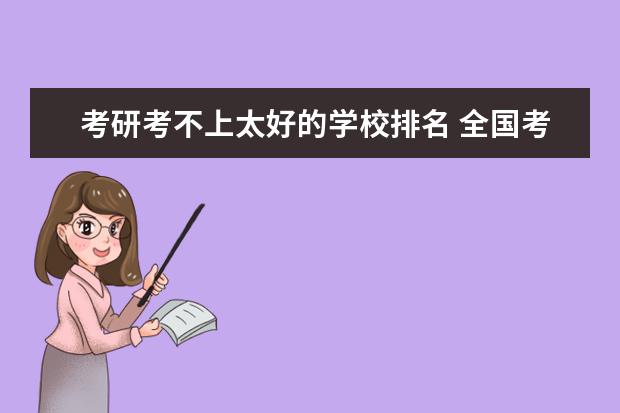 考研考不上太好的学校排名 全国考研录取院校哪些比较差的,我就是想考个学校,有...