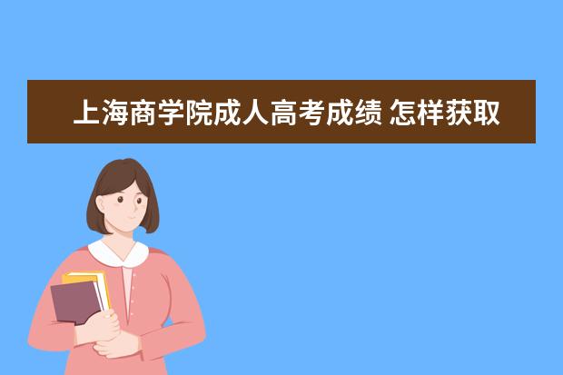 上海商学院成人高考成绩 怎样获取上海商学院本科学历?