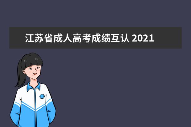 江苏省成人高考成绩互认 2021江苏成考本科报考时间预计是什么时候?