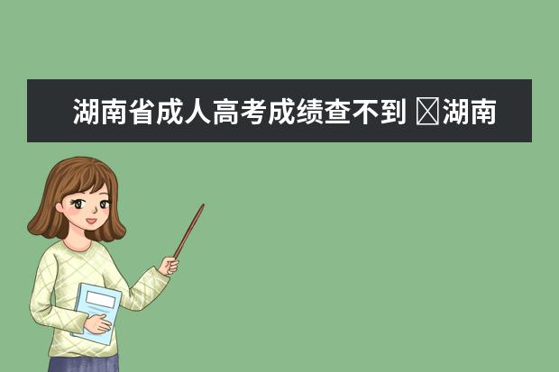 湖南省成人高考成绩查不到 ​湖南省成人高考成绩查询在哪里进行?