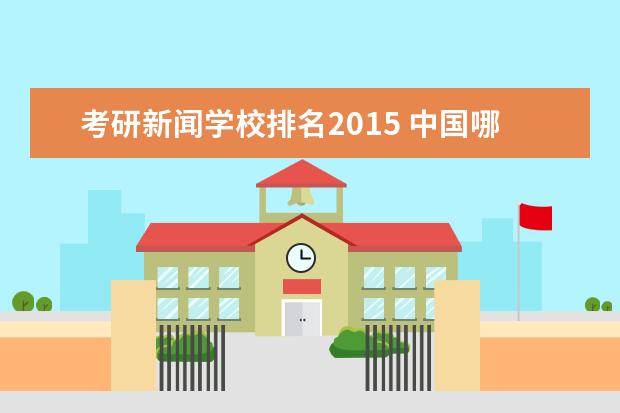 考研新闻学校排名2015 中国哪些大学的新闻学类专业好?