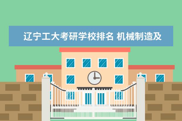 辽宁工大考研学校排名 机械制造及其自动化考研,求相关大学研究生院排名情...