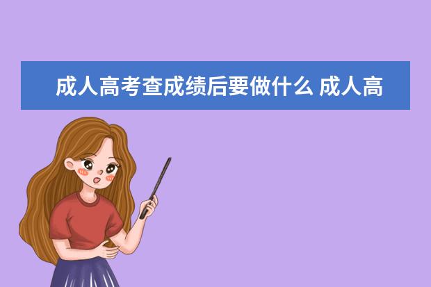 成人高考查成绩后要做什么 成人高考分数线公布以后考生要做什么?