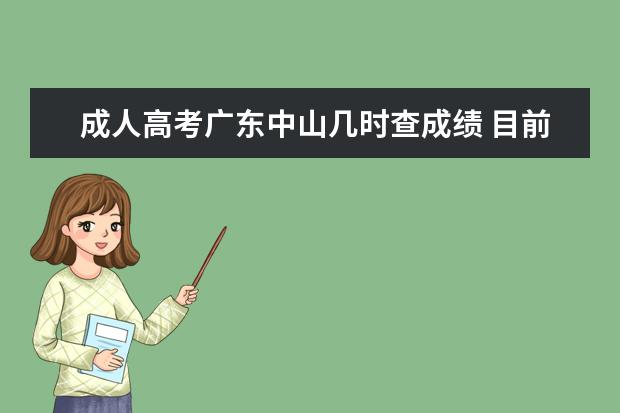 成人高考广东中山几时查成绩 目前在中山,怎样报名参加成人高考?