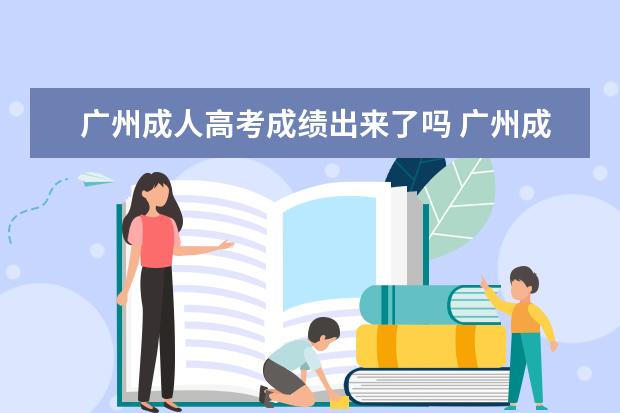 广州成人高考成绩出来了吗 广州成人高考录取时间是多久?