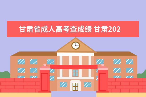 甘肃省成人高考查成绩 甘肃2022成人高考分数线是多少 成绩查询时间已公布?...
