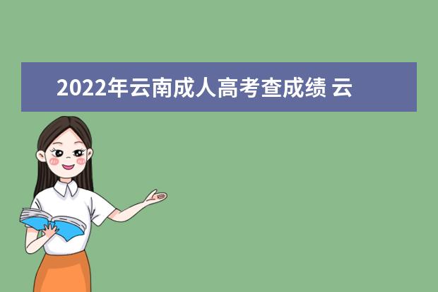 2022年云南成人高考查成绩 云南2022成人高考录取查询结果入口在哪?