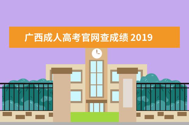 广西成人高考官网查成绩 2019年广西省成人高考成绩查询入口?