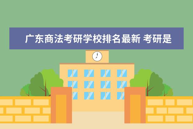 广东商法考研学校排名最新 考研是先报学校还是先考试呢
