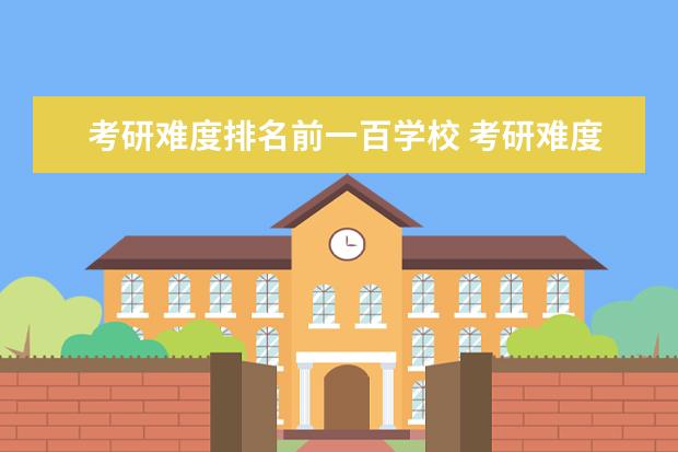 考研难度排名前一百学校 考研难度大学排名