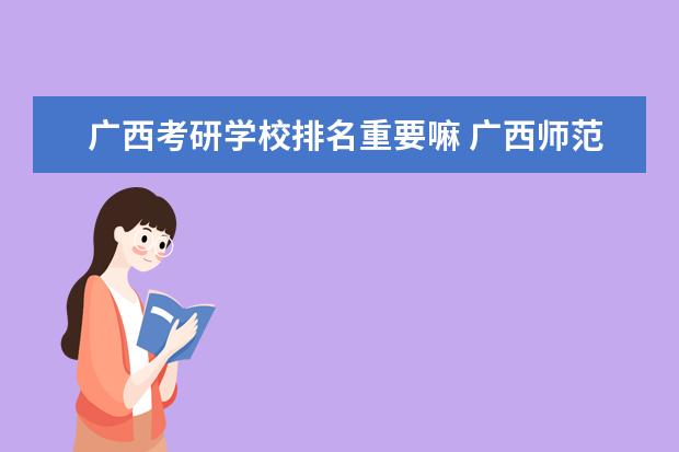 广西考研学校排名重要嘛 广西师范大学考研会优先本校的吗