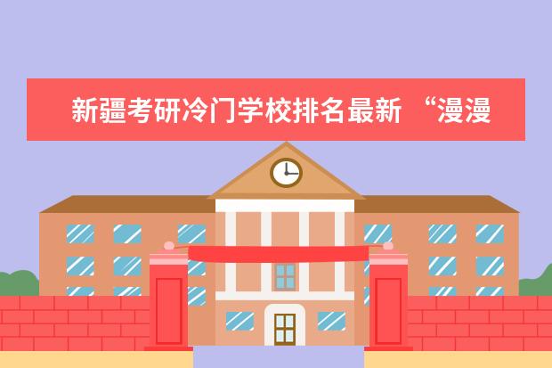 新疆考研冷门学校排名最新 “漫漫考研路,择校第一步”,考研学校应该如何选择? ...