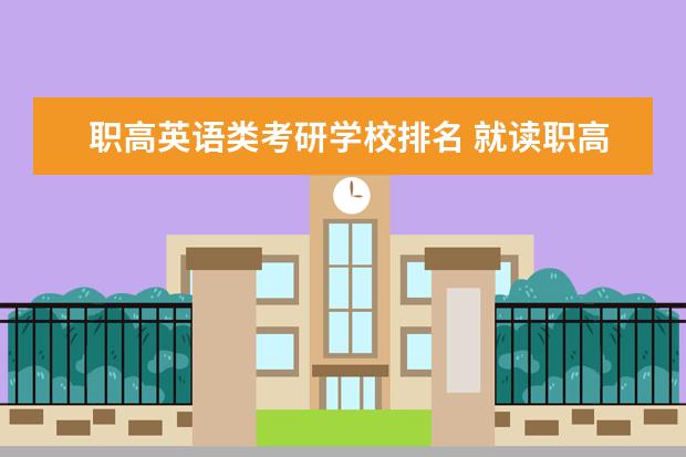 职高英语类考研学校排名 就读职高有机会考大学吗?可不可以上本科考研出国留...