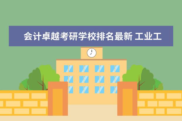 会计卓越考研学校排名最新 工业工程考研方向和院校排名