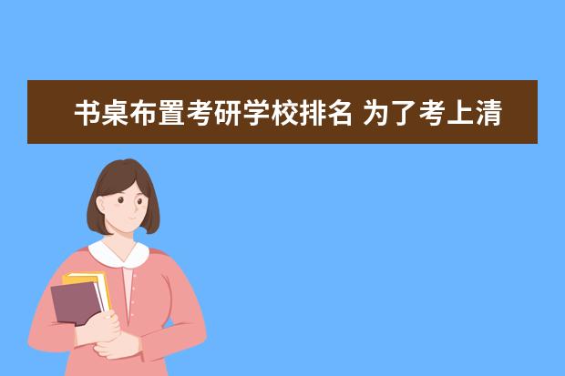 书桌布置考研学校排名 为了考上清华大学,你做过哪些努力?