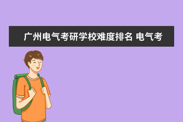 广州电气考研学校难度排名 电气考研哪些学校好考一些?