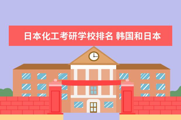 日本化工考研学校排名 韩国和日本去哪个国家考研比较好一点?