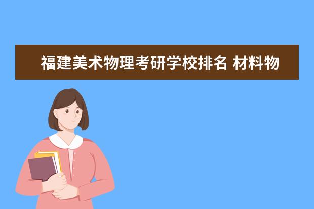 福建美术物理考研学校排名 材料物理与化学考研学校排名