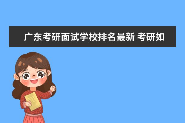 广东考研面试学校排名最新 考研如何选择专业和学校?