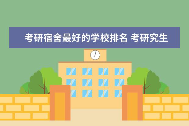 考研宿舍最好的学校排名 考研究生可以在本科学校住宿吗?