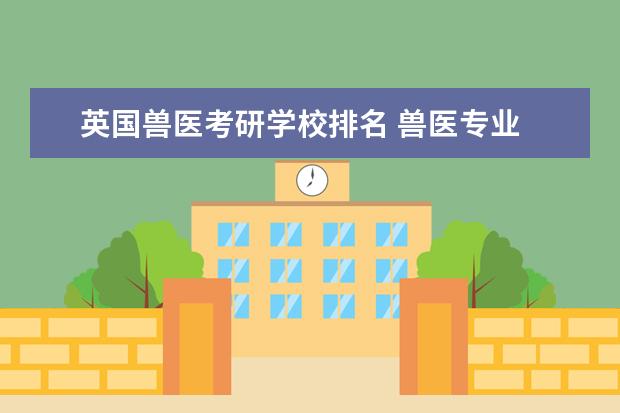 英国兽医考研学校排名 兽医专业 想去名校留学 家里预算五十万 英国还是荷...