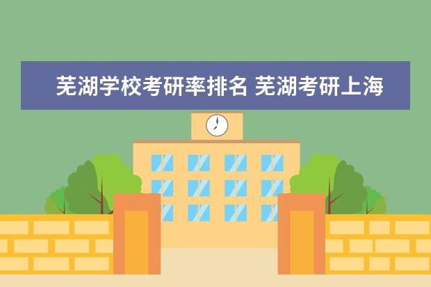 芜湖学校考研率排名 芜湖考研上海考点哪个学校