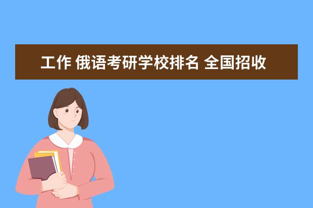 工作 俄语考研学校排名 全国招收俄语研究生的大学有多少所?都是什么?(最好...
