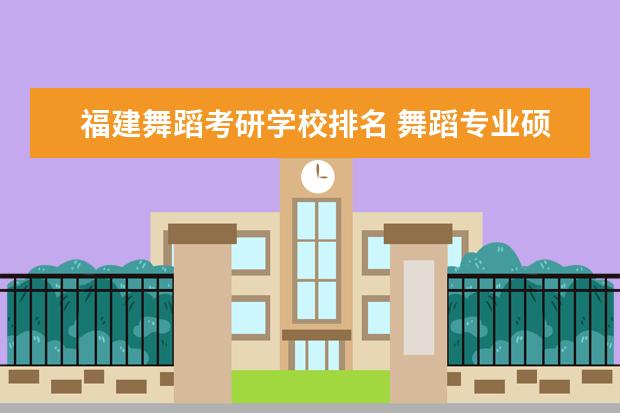 福建舞蹈考研学校排名 舞蹈专业硕士考研有哪些好学校?