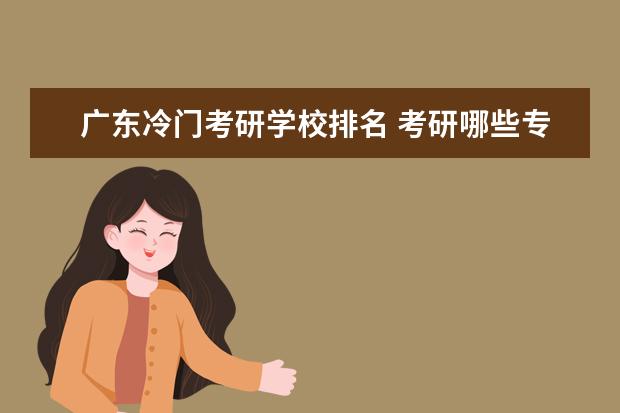 广东冷门考研学校排名 考研哪些专业是冷门,比较好考的?