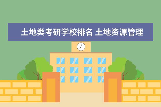 土地类考研学校排名 土地资源管理专业考研,考哪个学校?