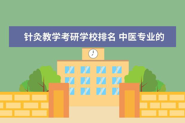 针灸教学考研学校排名 中医专业的研究生那个学校好一些?