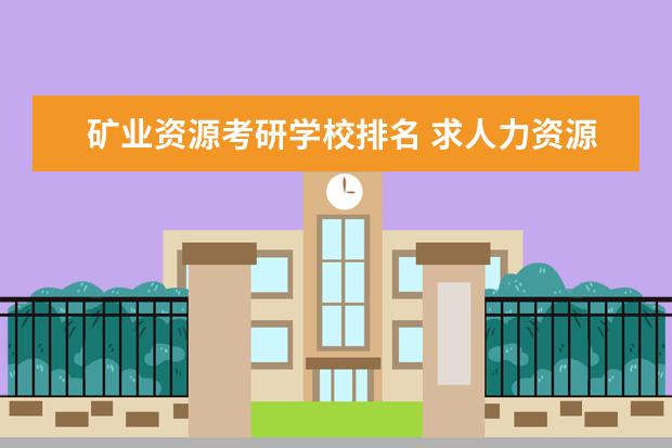矿业资源考研学校排名 求人力资源管理考研考研学校排名啊、