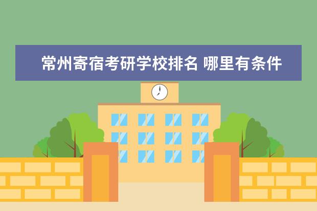 常州寄宿考研学校排名 哪里有条件好的寄宿考研学校?