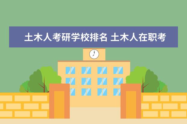 土木人考研学校排名 土木人在职考研,考工商管理(MBA)还是工程管理(MEM)...