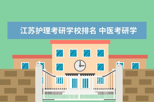 江苏护理考研学校排名 中医考研学校难度排名