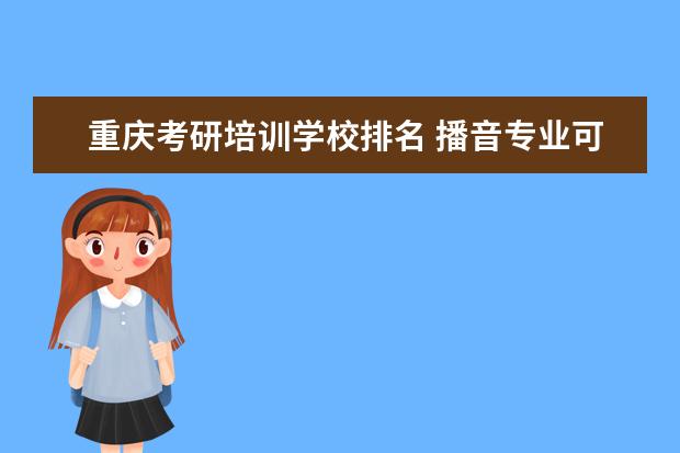 重庆考研培训学校排名 播音专业可以考哪些学校?