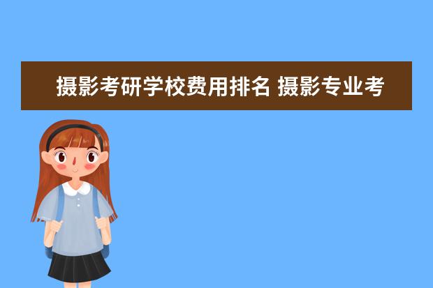 摄影考研学校费用排名 摄影专业考研有哪些大学?除中chuan