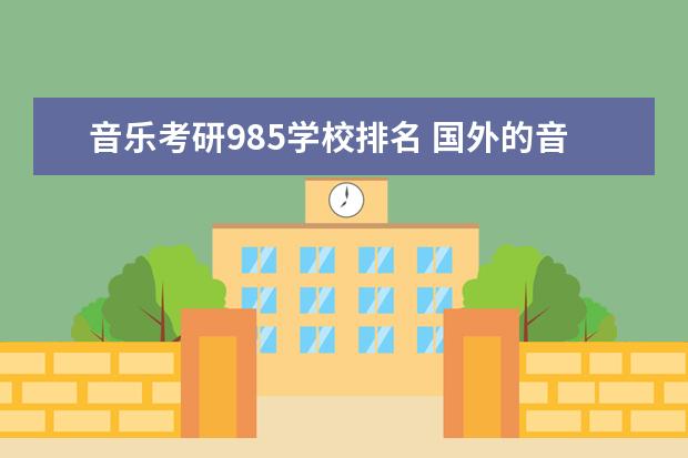 音乐考研985学校排名 国外的音乐学院,考研的话,能推荐几个吗?有在读的最...