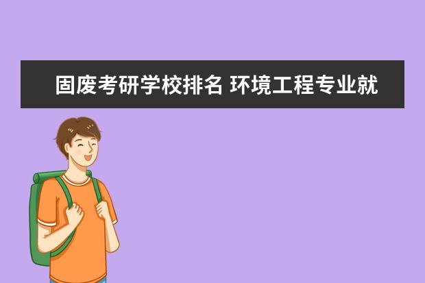 固废考研学校排名 环境工程专业就业情况好吗?
