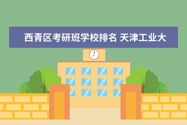 西青区考研班学校排名 天津工业大学很垃圾吗