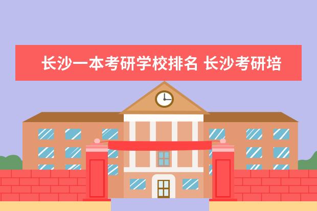长沙一本考研学校排名 长沙考研培训机构排名前十