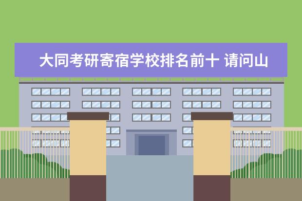 大同考研寄宿学校排名前十 请问山西大同大学,都有什么考研辅导机构