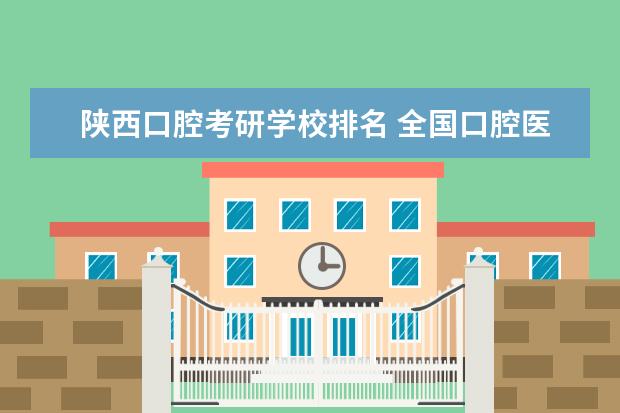 陕西口腔考研学校排名 全国口腔医学考研的院校的排名是什么?