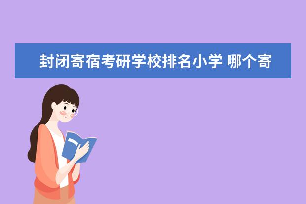 封闭寄宿考研学校排名小学 哪个寄宿制考研好?