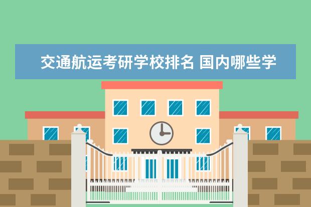 交通航运考研学校排名 国内哪些学校的航海技术专业比较好?