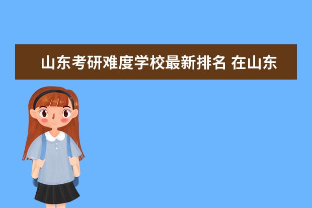 山东考研难度学校最新排名 在山东考研考哪个学校比较好?
