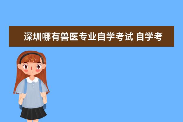 深圳哪有兽医专业自学考试 自学考试有兽医专业吗?