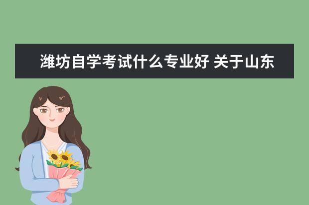 潍坊自学考试什么专业好 关于山东省专升本专业咨询