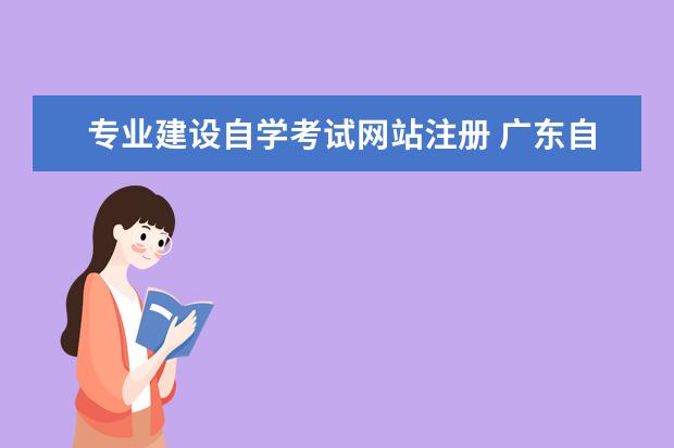 专业建设自学考试网站注册 广东自考报名官网网址?广东省自学考试网官网? - 百...