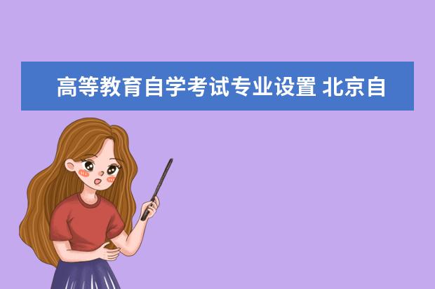 高等教育自学考试专业设置 北京自学考试专业的考试科目设置有哪些?